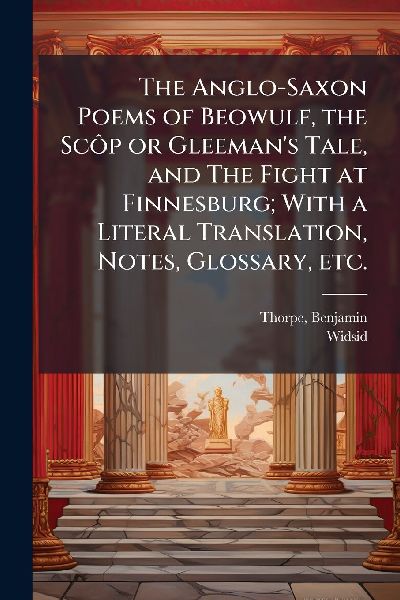 The Anglo-Saxon Poems of Beowulf, the ScÃ´p or Gleemans Tale, and The Fight at Finnesburg; With a Literal Translation, Notes, Glossary, etc.