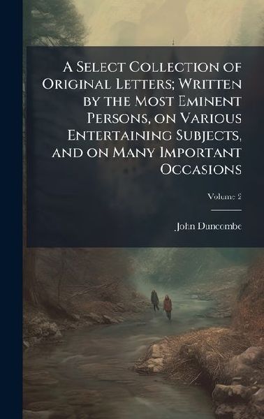 A Select Collection of Original Letters; Written by the Most Eminent Persons, on Various Entertaining Subjects, and on Many Important Occasions
