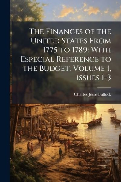 The Finances of the United States From 1775 to 1789: With Especial Reference to the Budget, Volume 1, issues 1-3