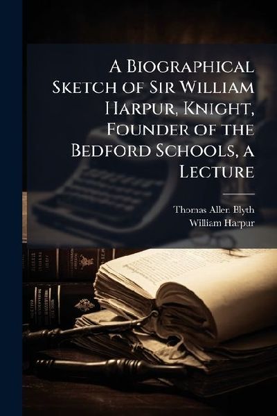 A Biographical Sketch of Sir William Harpur, Knight, Founder of the Bedford Schools, a Lecture