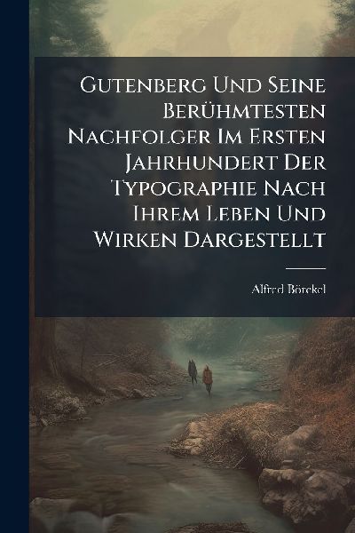 Gutenberg Und Seine BerÃ1/4hmtesten Nachfolger Im Ersten Jahrhundert Der Typographie Nach Ihrem Leben Und Wirken Dargestellt