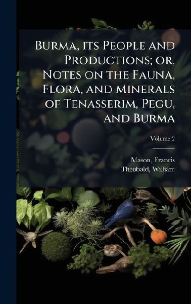 Burma, its People and Productions; or, Notes on the Fauna, Flora, and Minerals of Tenasserim, Pegu, and Burma