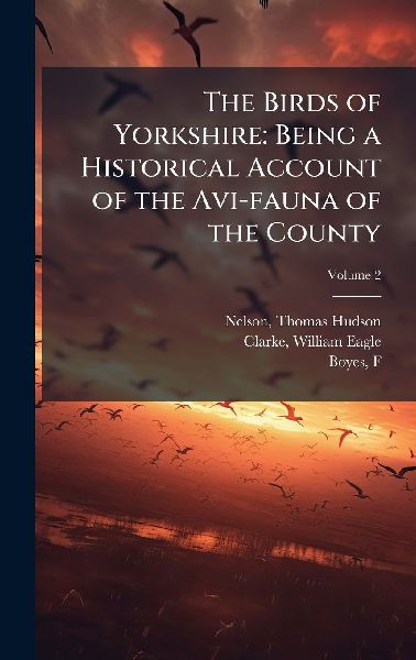 The Birds of Yorkshire: Being a Historical Account of the Avi-fauna of the County