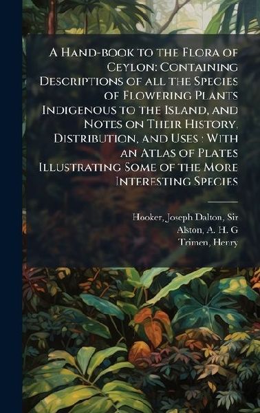 A Hand-book to the Flora of Ceylon: Containing Descriptions of all the Species of Flowering Plants Indigenous to the Island, and Notes on Their History, Distribution, and Uses: With an Atlas of Plates Illustrating Some of the More Interesting Species