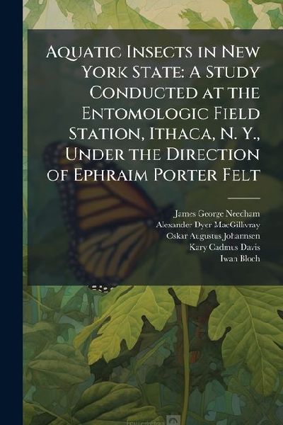 Aquatic Insects in New York State: A Study Conducted at the Entomologic Field Station, Ithaca, N. Y., Under the Direction of Ephraim Porter Felt