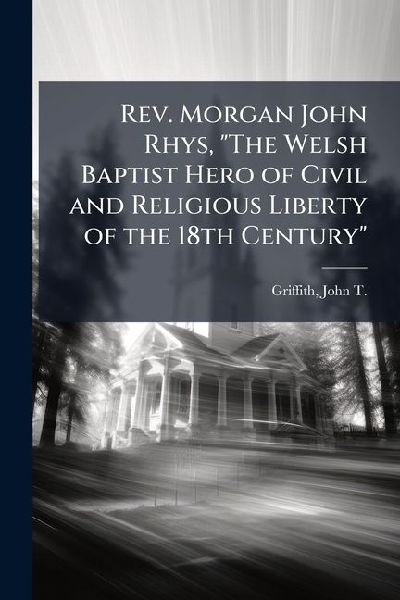 Rev. Morgan John Rhys, The Welsh Baptist Hero of Civil and Religious Liberty of the 18th Century