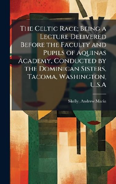 The Celtic Race; Being a Lecture Delivered Before the Faculty and Pupils of Aquinas Academy, Conducted by the Dominican Sisters, Tacoma, Washington, U.S.A