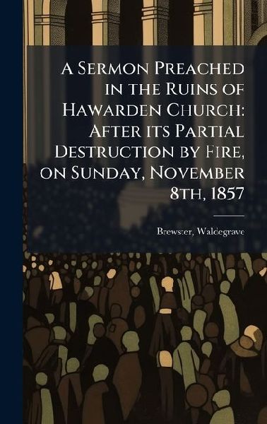A Sermon Preached in the Ruins of Hawarden Church: After its Partial Destruction by Fire, on Sunday, November 8th, 1857
