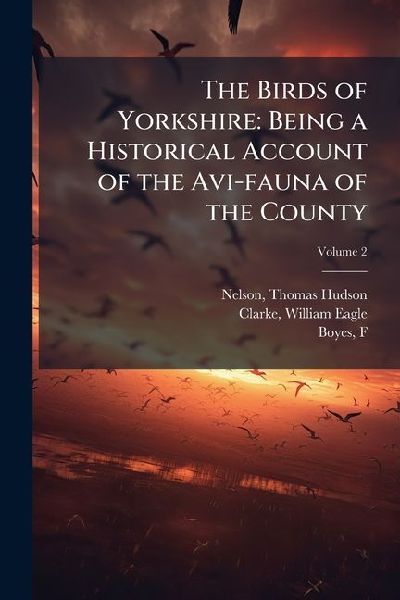 The Birds of Yorkshire: Being a Historical Account of the Avi-fauna of the County