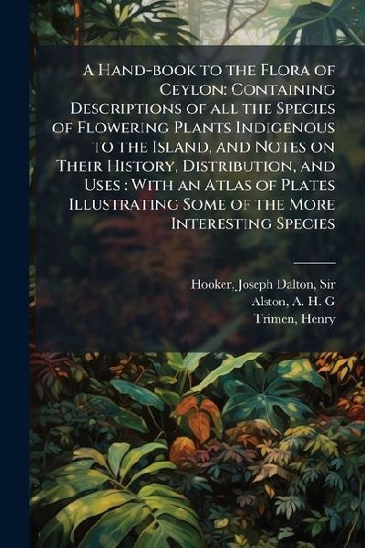 A Hand-book to the Flora of Ceylon: Containing Descriptions of all the Species of Flowering Plants Indigenous to the Island, and Notes on Their History, Distribution, and Uses: With an Atlas of Plates Illustrating Some of the More Interesting Species