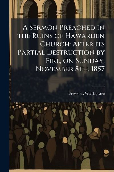 A Sermon Preached in the Ruins of Hawarden Church: After its Partial Destruction by Fire, on Sunday, November 8th, 1857