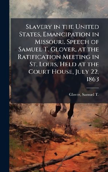 Slavery in the United States, Emancipation in Missouri. Speech of Samuel T. Glover, at the Ratification Meeting in St. Louis, Held at the Court House, July 22, 1863