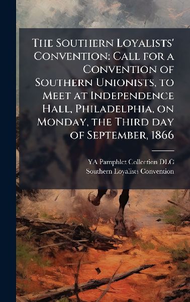 The Southern Loyalists' Convention: Call for a Convention of Southern Unionists, to Meet at Independence Hall, Philadelphia, on Monday, the Third day of September, 1866