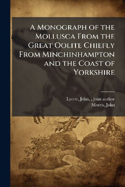 A Monograph of the Mollusca From the Great Oolite Chiefly From Minchinhampton and the Coast of Yorkshire