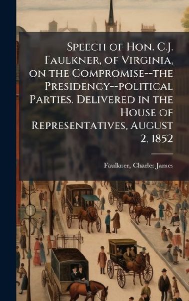 Speech of Hon. C.J. Faulkner, of Virginia, on the Compromise--the Presidency--political Parties. Delivered in the House of Representatives, August 2, 1852