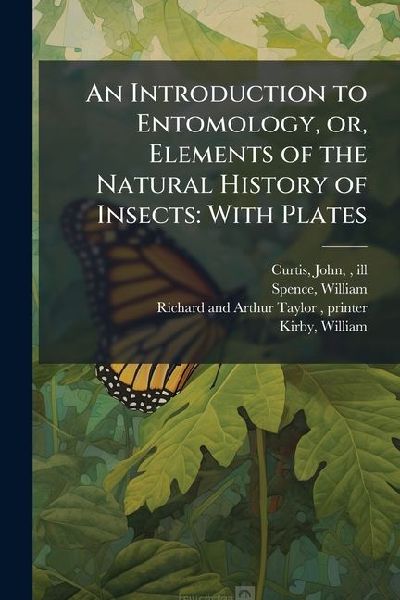 An Introduction to Entomology, or, Elements of the Natural History of Insects: With Plates
