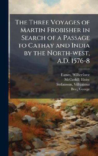 The Three Voyages of Martin Frobisher in Search of a Passage to Cathay and India by the North-west, A.D. 1576-8