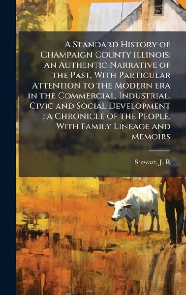 A Standard History of Champaign County Illinois: An Authentic Narrative of the Past, With Particular Attention to the Modern era in the Commercial, Industrial, Civic and Social Development: a Chronicle of the People, With Family Lineage and Memoirs