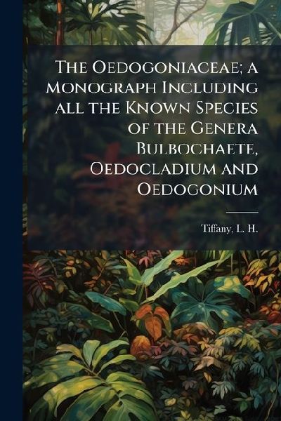 The Oedogoniaceae; a Monograph Including all the Known Species of the Genera Bulbochaete, Oedocladium and Oedogonium
