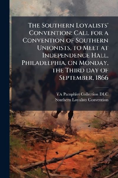 The Southern Loyalists Convention: Call for a Convention of Southern Unionists, to Meet at Independence Hall, Philadelphia, on Monday, the Third day of September, 1866