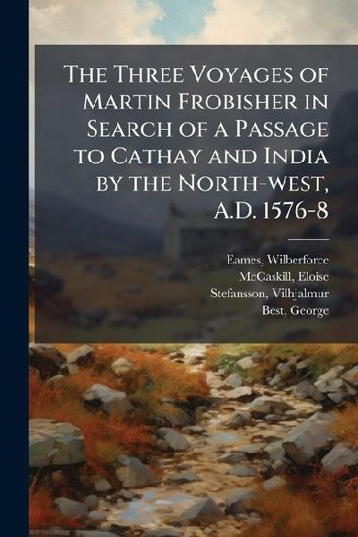 The Three Voyages of Martin Frobisher in Search of a Passage to Cathay and India by the North-west, A.D. 1576-8