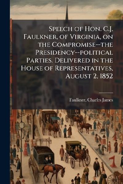 Speech of Hon. C.J. Faulkner, of Virginia, on the Compromise--the Presidency--political Parties. Delivered in the House of Representatives, August 2, 1852