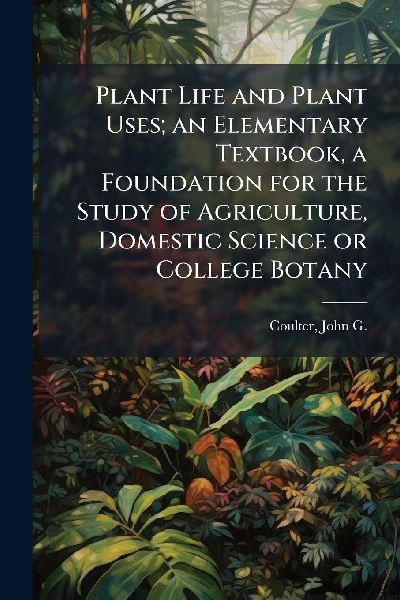 Plant Life and Plant Uses; an Elementary Textbook, a Foundation for the Study of Agriculture, Domestic Science or College Botany