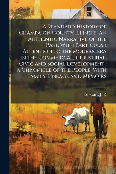 A Standard History of Champaign County Illinois: An Authentic Narrative of the Past, With Particular Attention to the Modern era in the Commercial, Industrial, Civic and Social Development: a Chronicle of the People, With Family Lineage and Memoirs