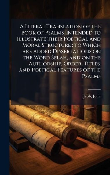 A Literal Translation of the Book of Psalms: Intended to Illustrate Their Poetical and Moral Structure: to Which are Added Dissertations on the Word Selah, and on the Authorship, Order, Titles, and Poetical Features of the Psalms