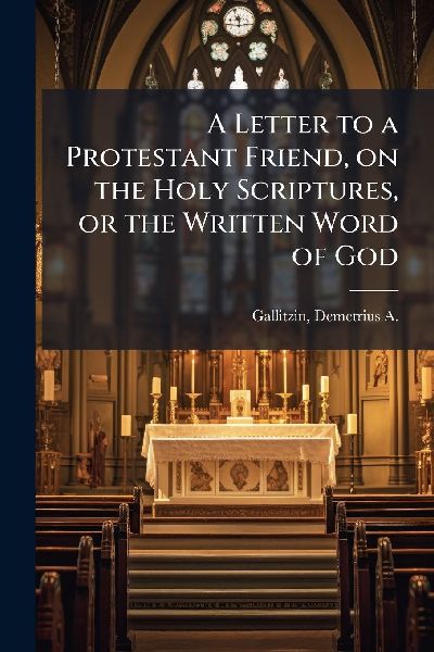 A Letter to a Protestant Friend, on the Holy Scriptures, or the Written Word of God
