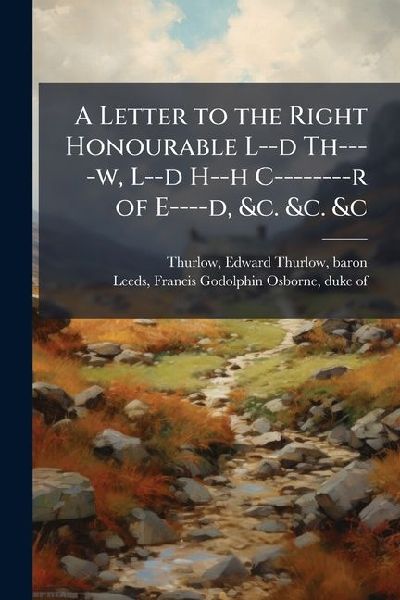 A Letter to the Right Honourable L--d Th----w, L--d H--h C--------r of E----d, &c. &c. &c