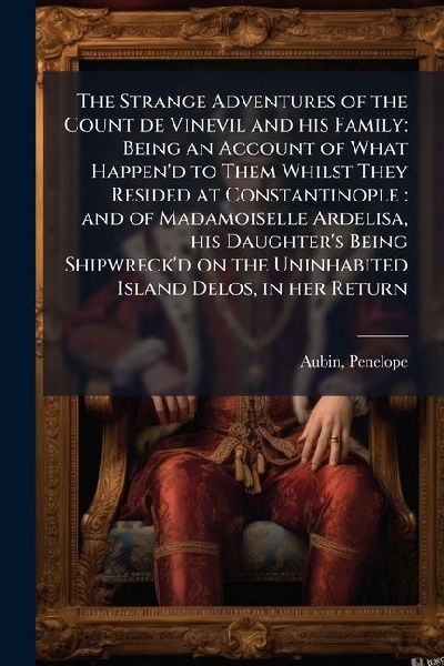 The Strange Adventures of the Count de Vinevil and his Family: Being an Account of What Happend to Them Whilst They Resided at Constantinople: and of Madamoiselle Ardelisa, his Daughters Being Shipwreckd on the Uninhabited Island Delos, in her Return
