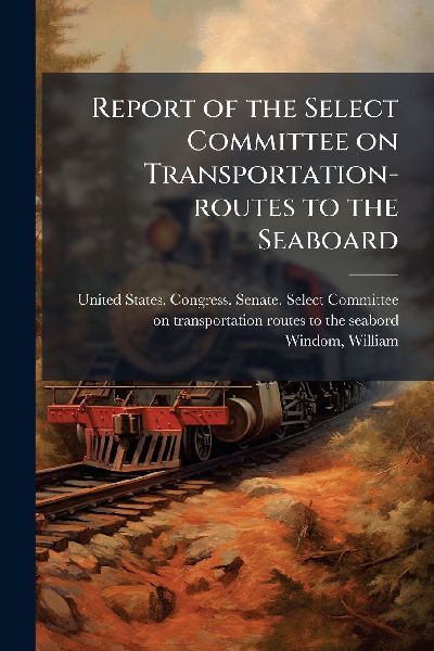 Report of the Select Committee on Transportation-routes to the Seaboard
