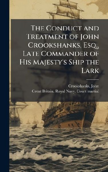 The Conduct and Treatment of John Crookshanks, Esq., Late Commander of His Majesty's Ship the Lark