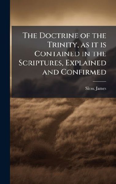The Doctrine of the Trinity, as it is Contained in the Scriptures, Explained and Confirmed