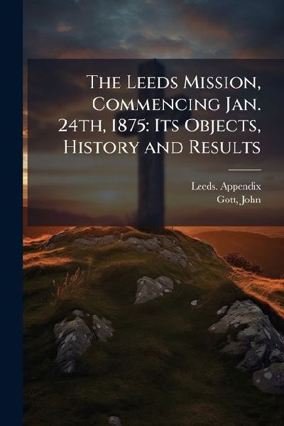 The Leeds Mission, Commencing Jan. 24th, 1875: Its Objects, History and Results