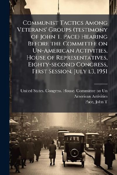 Communist Tactics Among Veterans' Groups (testimony of John T. Pace) Hearing Before the Committee on Un-American Activities, House of Representatives, Eighty-second Congress, First Session. July l3, 1951