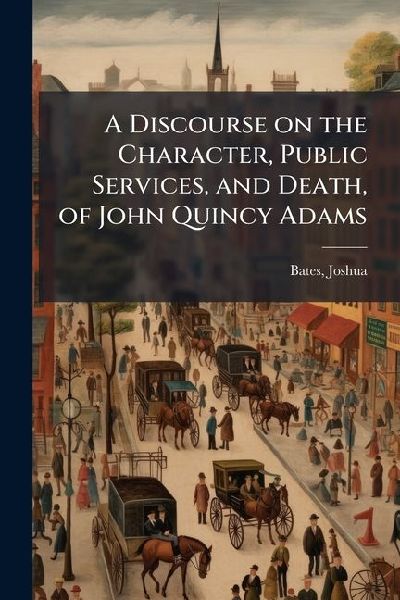 A Discourse on the Character, Public Services, and Death, of John Quincy Adams