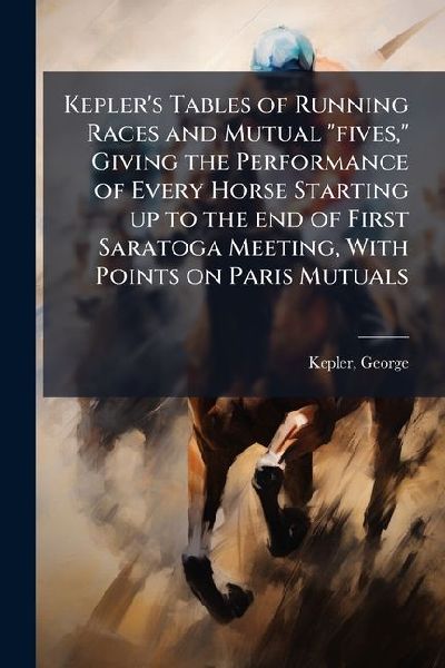 Kepler's Tables of Running Races and Mutual "fives," Giving the Performance of Every Horse Starting up to the end of First Saratoga Meeting, With Points on Paris Mutuals