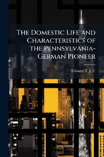The Domestic Life and Characteristics of the Pennsylvania-German Pioneer