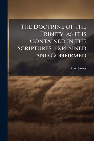 The Doctrine of the Trinity, as it is Contained in the Scriptures, Explained and Confirmed