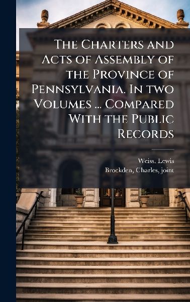 The Charters and Acts of Assembly of the Province of Pennsylvania. In two Volumes ... Compared With the Public Records