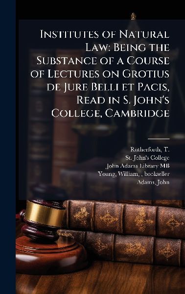 Institutes of Natural Law: Being the Substance of a Course of Lectures on Grotius de Jure Belli et Pacis, Read in S. Johns College, Cambridge
