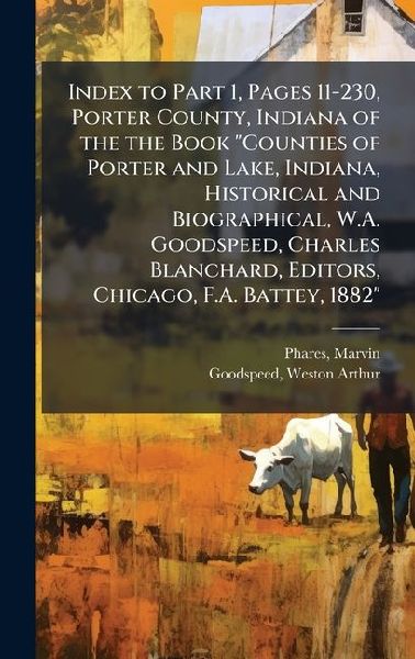 Index to Part 1, Pages 11-230, Porter County, Indiana of the the Book Counties of Porter and Lake, Indiana, Historical and Biographical, W.A. Goodspeed, Charles Blanchard, Editors, Chicago, F.A. Battey, 1882