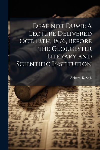 Deaf not Dumb: A Lecture Delivered Oct. 12th, 1876, Before the Gloucester Literary and Scientific Institution