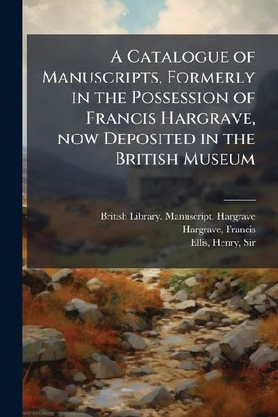 A Catalogue of Manuscripts, Formerly in the Possession of Francis Hargrave, now Deposited in the British Museum