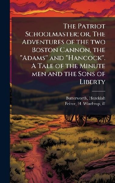 The Patriot Schoolmaster; or, The Adventures of the two Boston Cannon, the Adams and Hancock. A Tale of the Minute men and the Sons of Liberty