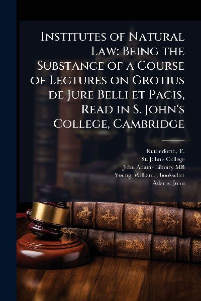 Institutes of Natural Law: Being the Substance of a Course of Lectures on Grotius de Jure Belli et Pacis, Read in S. Johns College, Cambridge