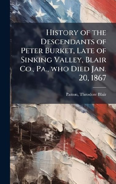 History of the Descendants of Peter Burket, Late of Sinking Valley, Blair Co., Pa., who Died Jan. 20, 1867