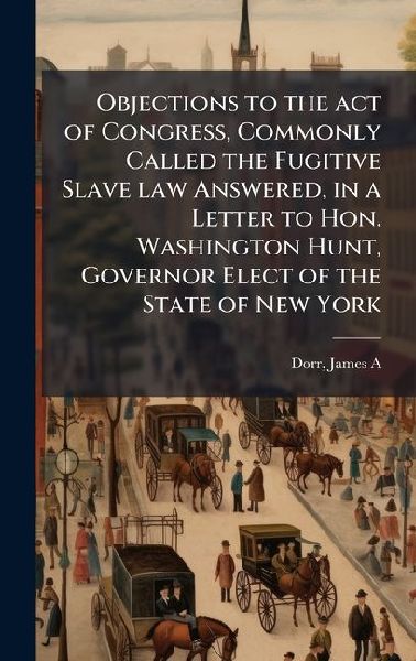 Objections to the act of Congress, Commonly Called the Fugitive Slave law Answered, in a Letter to Hon. Washington Hunt, Governor Elect of the State of New York